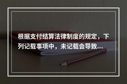 根据支付结算法律制度的规定，下列记载事项中，未记载会导致票据