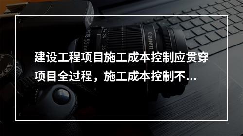 建设工程项目施工成本控制应贯穿项目全过程，施工成本控制不包括