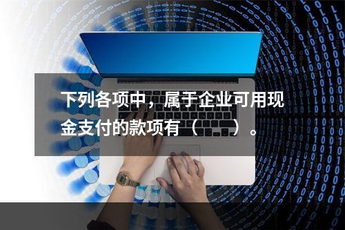 下列各项中，属于企业可用现金支付的款项有（　　）。