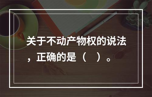 关于不动产物权的说法，正确的是（　）。