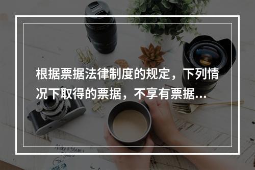 根据票据法律制度的规定，下列情况下取得的票据，不享有票据权利