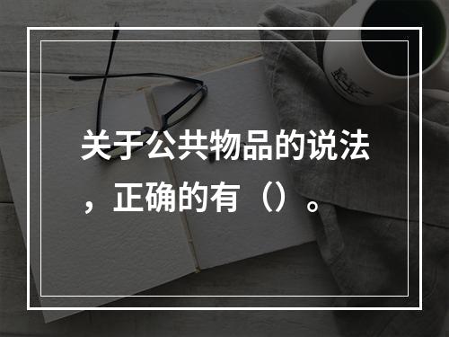 关于公共物品的说法，正确的有（）。