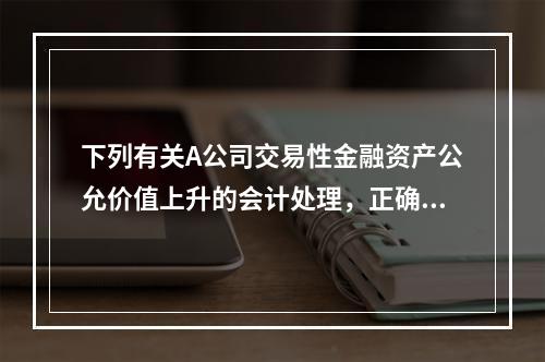 下列有关A公司交易性金融资产公允价值上升的会计处理，正确的是