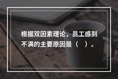 根据双因素理论，员工感到不满的主要原因是（　）。