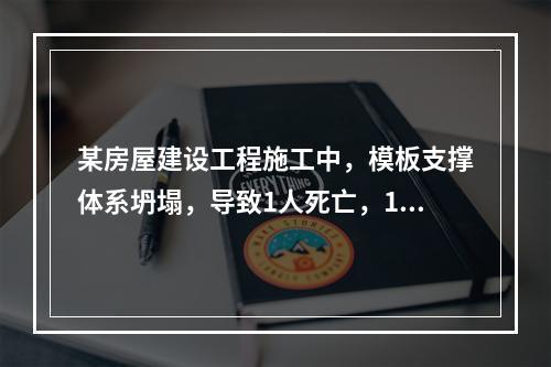 某房屋建设工程施工中，模板支撑体系坍塌，导致1人死亡，11人