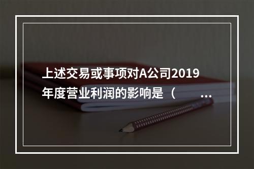 上述交易或事项对A公司2019年度营业利润的影响是（　　）万