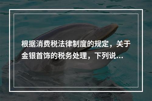 根据消费税法律制度的规定，关于金银首饰的税务处理，下列说法正