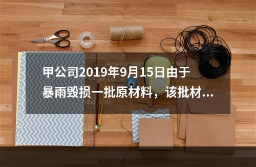 甲公司2019年9月15日由于暴雨毁损一批原材料，该批材料系