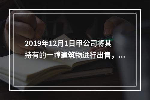 2019年12月1日甲公司将其持有的一幢建筑物进行出售，该建