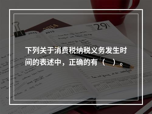 下列关于消费税纳税义务发生时间的表述中，正确的有（　）。