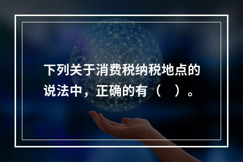 下列关于消费税纳税地点的说法中，正确的有（　）。