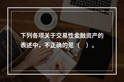 下列各项关于交易性金融资产的表述中，不正确的是（　）。