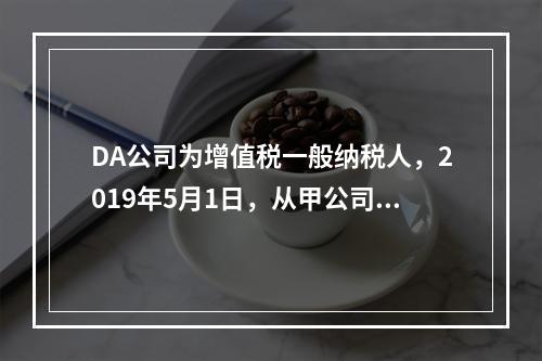 DA公司为增值税一般纳税人，2019年5月1日，从甲公司一次