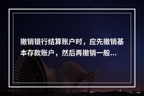 撤销银行结算账户时，应先撤销基本存款账户，然后再撤销一般存款