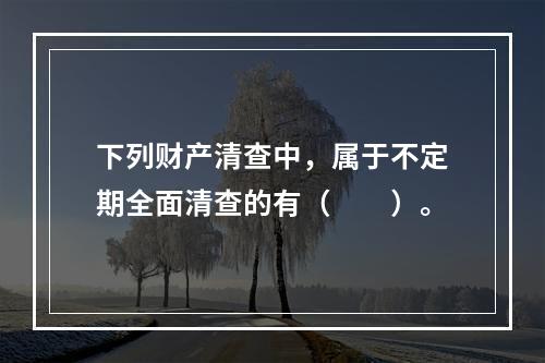 下列财产清查中，属于不定期全面清查的有（　　）。