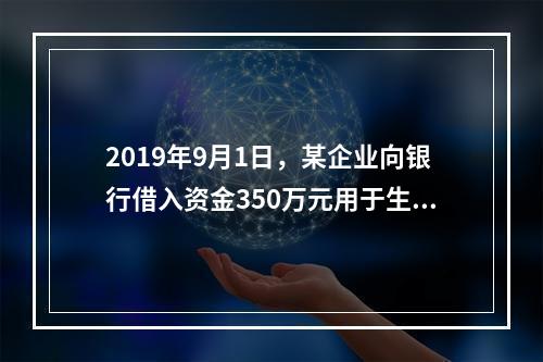 2019年9月1日，某企业向银行借入资金350万元用于生产经