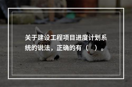 关于建设工程项目进度计划系统的说法，正确的有（　）。