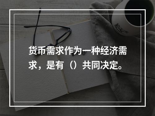 货币需求作为一种经济需求，是有（）共同决定。