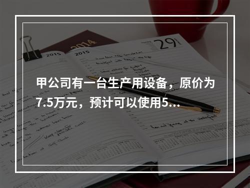 甲公司有一台生产用设备，原价为7.5万元，预计可以使用5年，