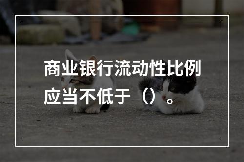 商业银行流动性比例应当不低于（）。