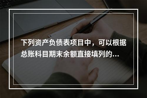 下列资产负债表项目中，可以根据总账科目期末余额直接填列的是（