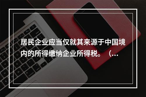 居民企业应当仅就其来源于中国境内的所得缴纳企业所得税。（　　