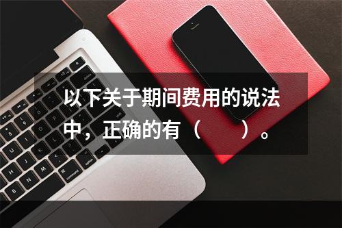 以下关于期间费用的说法中，正确的有（　　）。