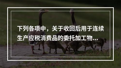 下列各项中，关于收回后用于连续生产应税消费品的委托加工物资