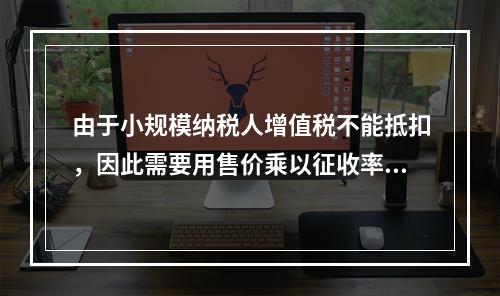 由于小规模纳税人增值税不能抵扣，因此需要用售价乘以征收率计算