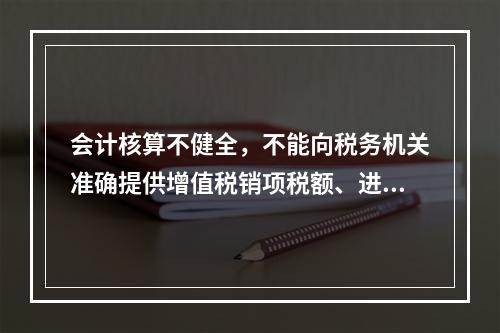 会计核算不健全，不能向税务机关准确提供增值税销项税额、进项税