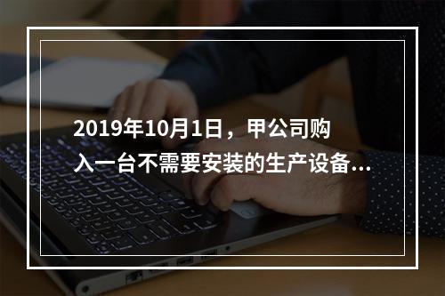 2019年10月1日，甲公司购入一台不需要安装的生产设备，增