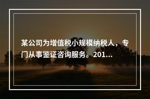 某公司为增值税小规模纳税人，专门从事鉴证咨询服务。2014年