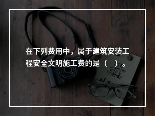 在下列费用中，属于建筑安装工程安全文明施工费的是（　）。