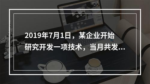 2019年7月1日，某企业开始研究开发一项技术，当月共发生研