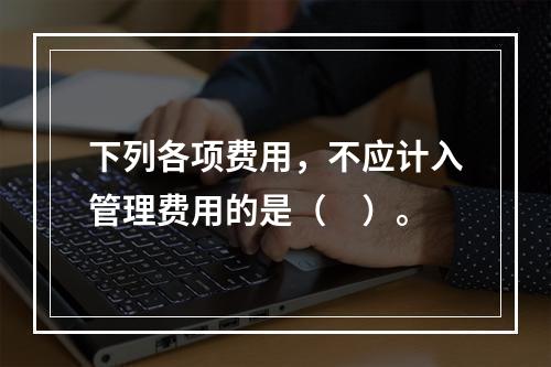 下列各项费用，不应计入管理费用的是（　）。