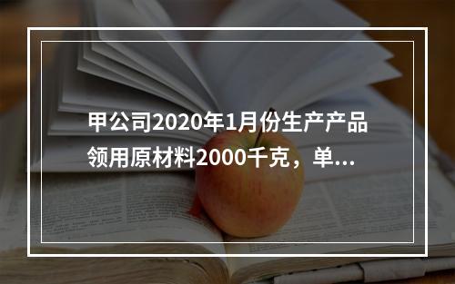 甲公司2020年1月份生产产品领用原材料2000千克，单位成