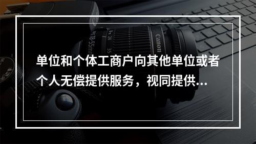 单位和个体工商户向其他单位或者个人无偿提供服务，视同提供应税