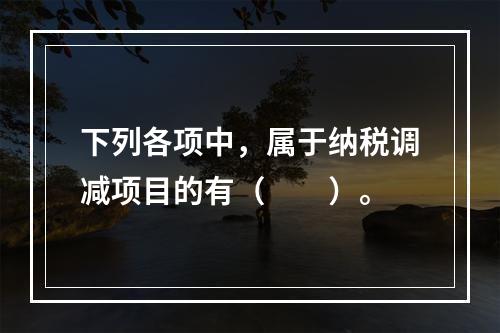 下列各项中，属于纳税调减项目的有（　　）。