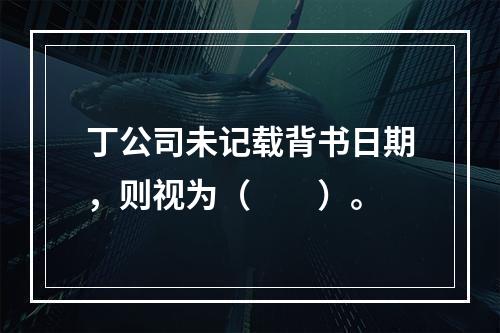 丁公司未记载背书日期，则视为（　　）。