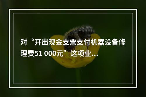 对“开出现金支票支付机器设备修理费51 000元”这项业务，