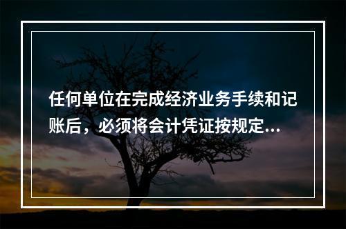 任何单位在完成经济业务手续和记账后，必须将会计凭证按规定的立