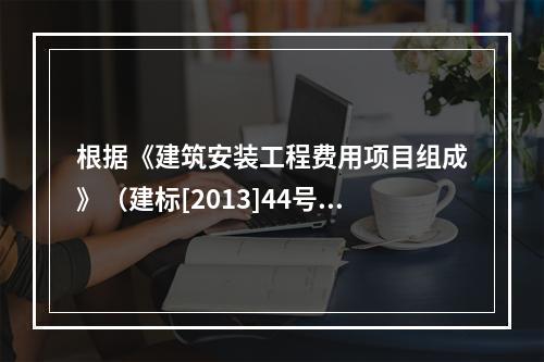 根据《建筑安装工程费用项目组成》（建标[2013]44号），