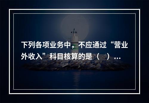 下列各项业务中，不应通过“营业外收入”科目核算的是（　）。