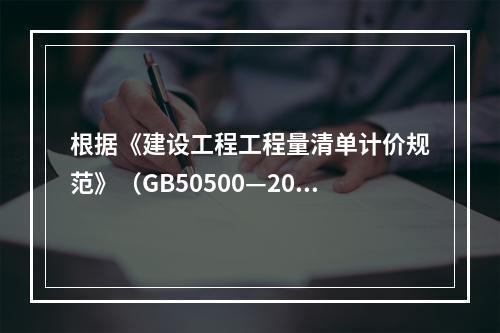 根据《建设工程工程量清单计价规范》（GB50500—2013