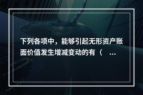 下列各项中，能够引起无形资产账面价值发生增减变动的有（　）。