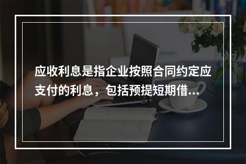 应收利息是指企业按照合同约定应支付的利息，包括预提短期借款利