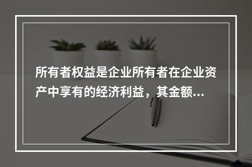 所有者权益是企业所有者在企业资产中享有的经济利益，其金额为企