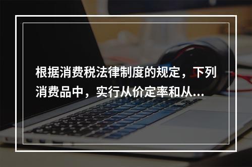 根据消费税法律制度的规定，下列消费品中，实行从价定率和从量定