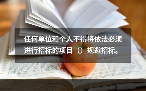 任何单位和个人不得将依法必须进行招标的项目（）规避招标。