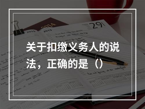 关于扣缴义务人的说法，正确的是（）